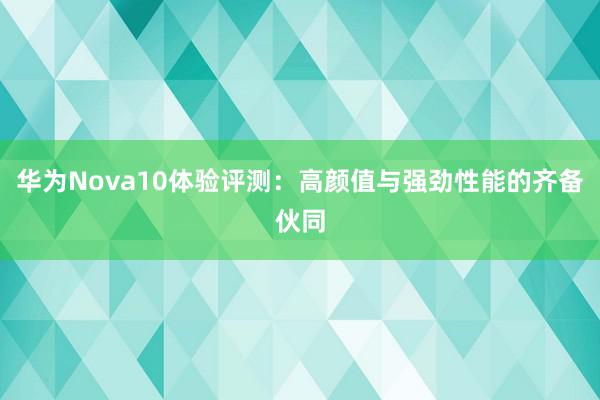 华为Nova10体验评测：高颜值与强劲性能的齐备伙同